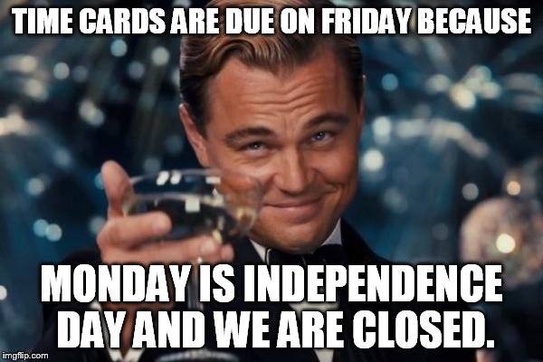 Leonardo Dicaprio Cheers Meme | TIME CARDS ARE DUE ON FRIDAY BECAUSE; MONDAY IS INDEPENDENCE DAY AND WE ARE CLOSED. | image tagged in memes,leonardo dicaprio cheers | made w/ Imgflip meme maker