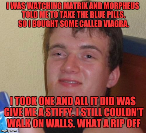 Take the blue pills not the red | I WAS WATCHING MATRIX AND MORPHEUS TOLD ME TO TAKE THE BLUE PILLS. SO I BOUGHT SOME CALLED VIAGRA. I TOOK ONE AND ALL IT DID WAS GIVE ME A STIFFY. I STILL COULDN'T WALK ON WALLS. WHAT A RIP OFF | image tagged in memes,10 guy,blue pill,viagra,matrix morpheus | made w/ Imgflip meme maker