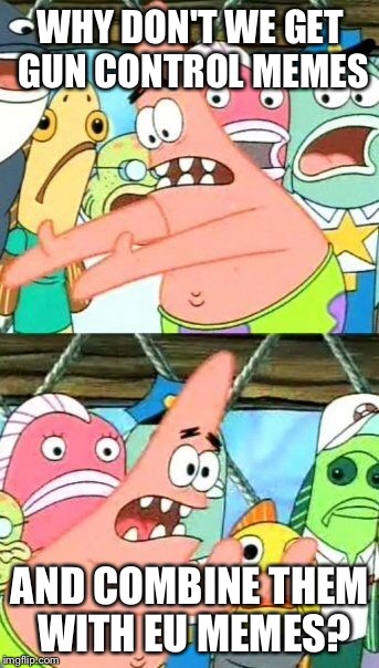 Put It Somewhere Else Patrick | WHY DON'T WE GET GUN CONTROL MEMES; AND COMBINE THEM WITH EU MEMES? | image tagged in memes,put it somewhere else patrick | made w/ Imgflip meme maker