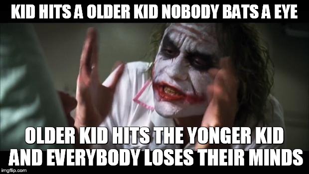 And everybody loses their minds | KID HITS A OLDER KID NOBODY BATS A EYE; OLDER KID HITS THE YONGER KID AND EVERYBODY LOSES THEIR MINDS | image tagged in memes,and everybody loses their minds | made w/ Imgflip meme maker