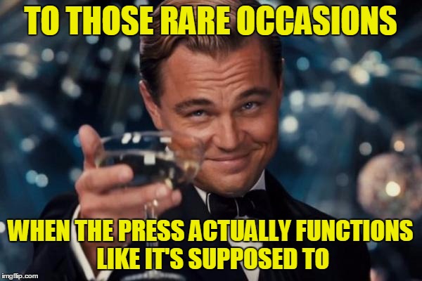 Leonardo Dicaprio Cheers Meme | TO THOSE RARE OCCASIONS WHEN THE PRESS ACTUALLY FUNCTIONS LIKE IT'S SUPPOSED TO | image tagged in memes,leonardo dicaprio cheers | made w/ Imgflip meme maker