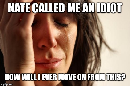 First World Problems Meme | NATE CALLED ME AN IDIOT HOW WILL I EVER MOVE ON FROM THIS? | image tagged in memes,first world problems | made w/ Imgflip meme maker