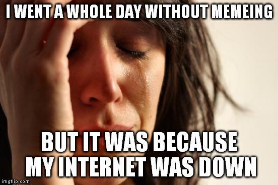 First World Problems Meme | I WENT A WHOLE DAY WITHOUT MEMEING; BUT IT WAS BECAUSE MY INTERNET WAS DOWN | image tagged in memes,first world problems | made w/ Imgflip meme maker