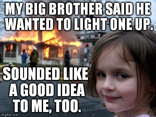 Disaster Girl Meme | MY BIG BROTHER SAID HE WANTED TO LIGHT ONE UP. SOUNDED LIKE A GOOD IDEA TO ME, TOO. | image tagged in memes,disaster girl | made w/ Imgflip meme maker