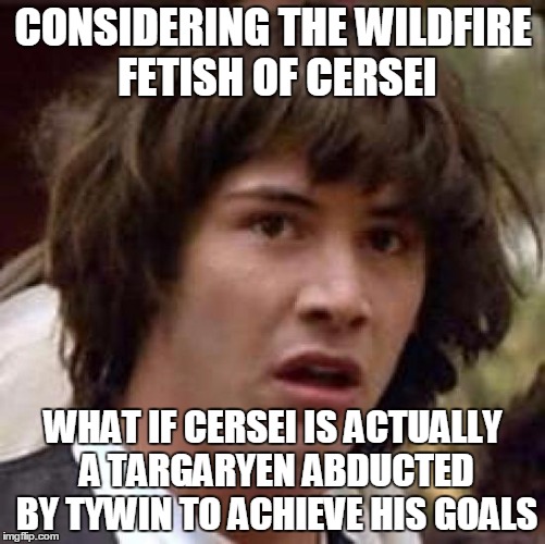 spreading like a wildfire in my head | CONSIDERING THE WILDFIRE FETISH OF CERSEI; WHAT IF CERSEI IS ACTUALLY A TARGARYEN ABDUCTED BY TYWIN TO ACHIEVE HIS GOALS | image tagged in memes,conspiracy keanu,no spoilers,just for fun,theory | made w/ Imgflip meme maker