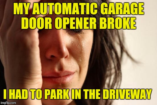 First World Problems Meme | MY AUTOMATIC GARAGE DOOR OPENER BROKE; I HAD TO PARK IN THE DRIVEWAY | image tagged in memes,first world problems | made w/ Imgflip meme maker