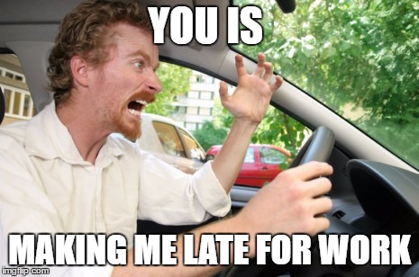 Road Rage | YOU IS MAKING ME LATE FOR WORK | image tagged in road rage | made w/ Imgflip meme maker