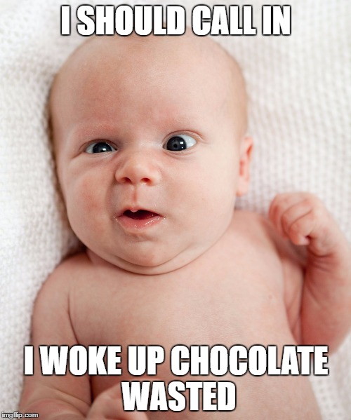 Baby Face Funny | I SHOULD CALL IN I WOKE UP CHOCOLATE WASTED | image tagged in baby face funny | made w/ Imgflip meme maker