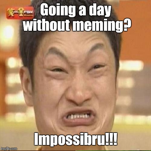 Going a day without meming? Impossibru!!! | made w/ Imgflip meme maker