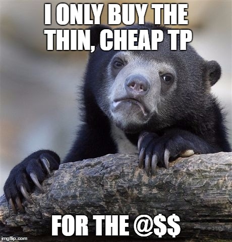 Confession Bear Meme | I ONLY BUY THE THIN, CHEAP TP FOR THE @$$ | image tagged in memes,confession bear | made w/ Imgflip meme maker