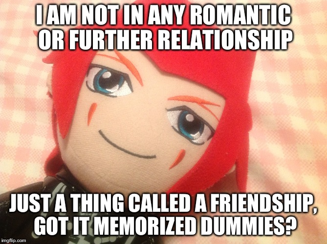 I AM NOT IN ANY ROMANTIC OR FURTHER RELATIONSHIP; JUST A THING CALLED A FRIENDSHIP, GOT IT MEMORIZED DUMMIES? | image tagged in got it memorized | made w/ Imgflip meme maker