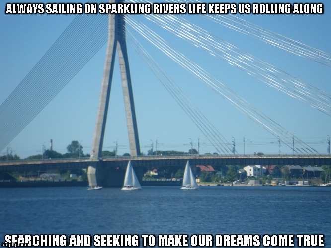 Sparkling Rivers | ALWAYS SAILING ON SPARKLING RIVERS
LIFE KEEPS US ROLLING ALONG; SEARCHING AND SEEKING
TO MAKE OUR DREAMS COME TRUE | image tagged in rivers,sailing,dreams,life | made w/ Imgflip meme maker