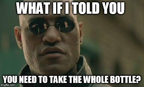 Matrix Morpheus Meme | WHAT IF I TOLD YOU YOU NEED TO TAKE THE WHOLE BOTTLE? | image tagged in memes,matrix morpheus | made w/ Imgflip meme maker