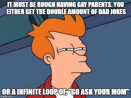 Futurama Fry | IT MUST BE ROUGH HAVING GAY PARENTS. YOU EITHER GET THE DOUBLE AMOUNT OF DAD JOKES; OR A INFINITE LOOP OF, "GO ASK YOUR MOM" | image tagged in memes,futurama fry | made w/ Imgflip meme maker