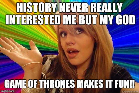 Dumb Blonde | HISTORY NEVER REALLY INTERESTED ME BUT MY GOD; GAME OF THRONES MAKES IT FUN!! | image tagged in blonde bitch meme | made w/ Imgflip meme maker
