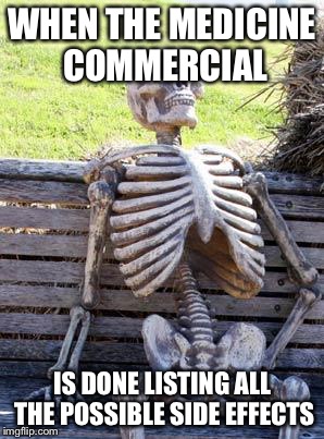 Waiting Skeleton Meme | WHEN THE MEDICINE COMMERCIAL; IS DONE LISTING ALL THE POSSIBLE SIDE EFFECTS | image tagged in memes,waiting skeleton | made w/ Imgflip meme maker