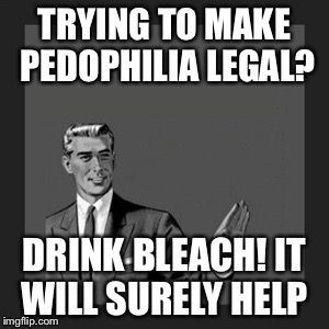 Kill yourself guy
 | TRYING TO MAKE PEDOPHILIA LEGAL? DRINK BLEACH! IT WILL SURELY HELP | image tagged in memes,kill yourself guy | made w/ Imgflip meme maker