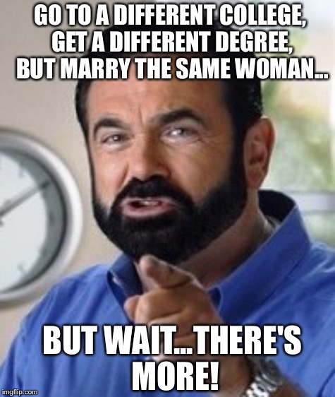 GO TO A DIFFERENT COLLEGE, GET A DIFFERENT DEGREE, BUT MARRY THE SAME WOMAN... BUT WAIT...THERE'S MORE! | made w/ Imgflip meme maker