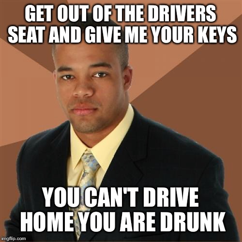 Successful Black Man Meme | GET OUT OF THE DRIVERS SEAT AND GIVE ME YOUR KEYS; YOU CAN'T DRIVE HOME YOU ARE DRUNK | image tagged in memes,successful black man | made w/ Imgflip meme maker