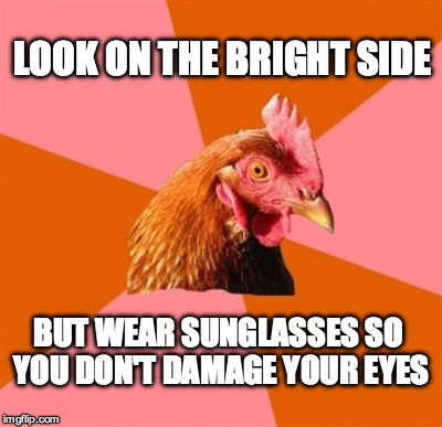 Anti-joke chicken looks on the bright side | LOOK ON THE BRIGHT SIDE; BUT WEAR SUNGLASSES SO YOU DON'T DAMAGE YOUR EYES | image tagged in anti-joke chicken,anti joke chicken,so i got that goin for me which is nice,bright side,joke | made w/ Imgflip meme maker