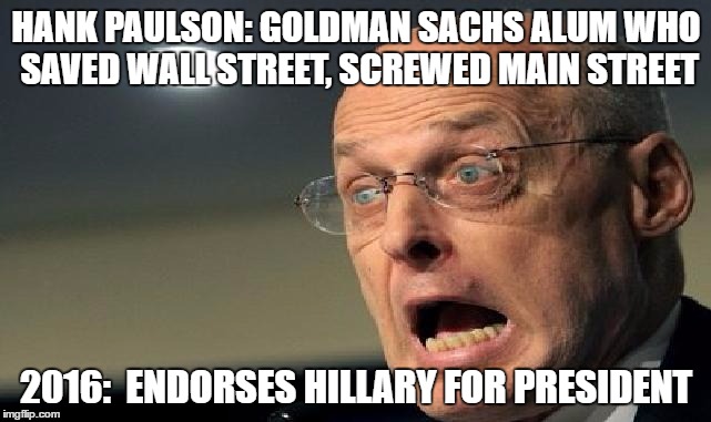 Wall Street Endorses Hillary | HANK PAULSON: GOLDMAN SACHS ALUM WHO SAVED WALL STREET, SCREWED MAIN STREET; 2016:  ENDORSES HILLARY FOR PRESIDENT | image tagged in hank paulson,endorses hillary,paulson wall street,wall street | made w/ Imgflip meme maker