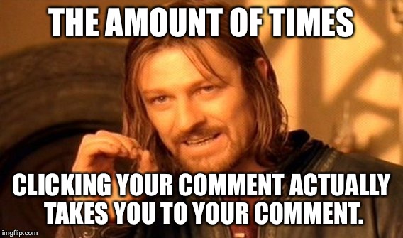 Seriously Imgflip... | THE AMOUNT OF TIMES; CLICKING YOUR COMMENT ACTUALLY TAKES YOU TO YOUR COMMENT. | image tagged in memes,one does not simply,comments,imgflip | made w/ Imgflip meme maker