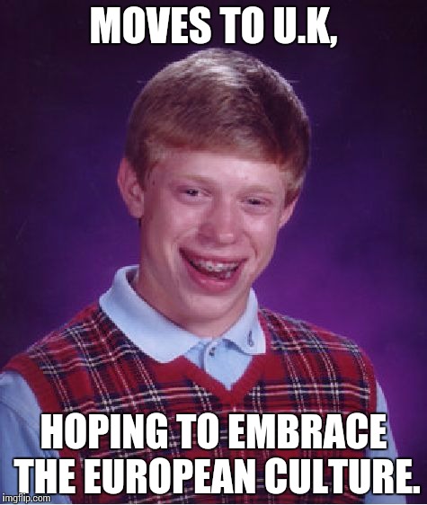 Bad Luck Brian | MOVES TO U.K, HOPING TO EMBRACE THE EUROPEAN CULTURE. | image tagged in memes,bad luck brian | made w/ Imgflip meme maker