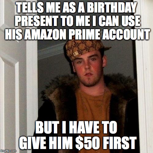Scumbag Steve Meme | TELLS ME AS A BIRTHDAY PRESENT TO ME I CAN USE HIS AMAZON PRIME ACCOUNT; BUT I HAVE TO GIVE HIM $50 FIRST | image tagged in memes,scumbag steve | made w/ Imgflip meme maker