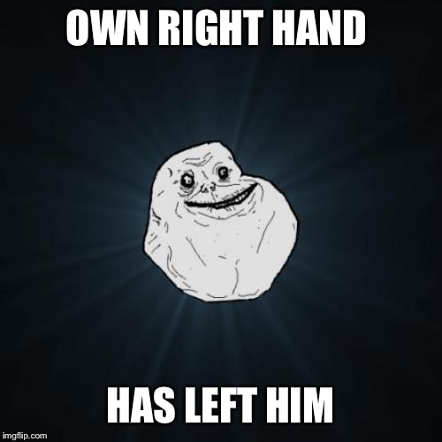Forever Alone Meme | OWN RIGHT HAND; HAS LEFT HIM | image tagged in memes,forever alone | made w/ Imgflip meme maker