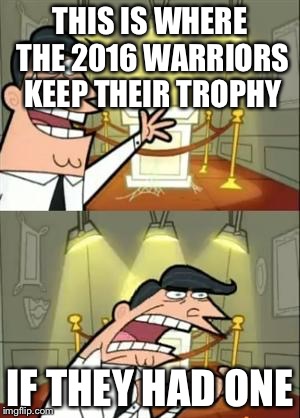 This Is Where I'd Put My Trophy If I Had One | THIS IS WHERE THE 2016 WARRIORS KEEP THEIR TROPHY; IF THEY HAD ONE | image tagged in memes,this is where i'd put my trophy if i had one | made w/ Imgflip meme maker