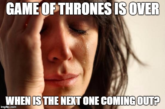 First World Problems Meme | GAME OF THRONES IS OVER; WHEN IS THE NEXT ONE COMING OUT? | image tagged in memes,first world problems | made w/ Imgflip meme maker