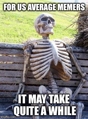 Waiting Skeleton Meme | FOR US AVERAGE MEMERS IT MAY TAKE QUITE A WHILE | image tagged in memes,waiting skeleton | made w/ Imgflip meme maker