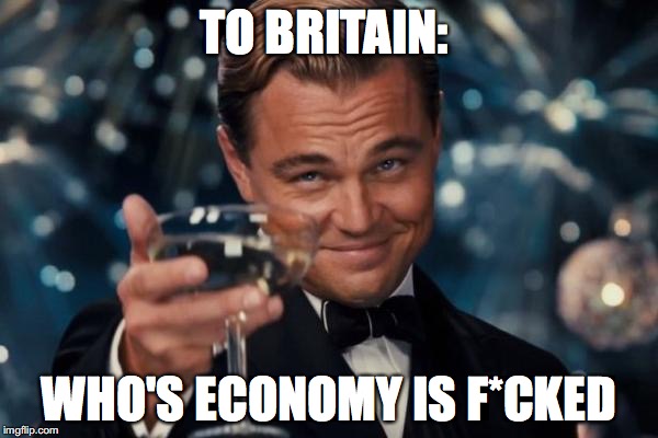 Leonardo Dicaprio Cheers | TO BRITAIN:; WHO'S ECONOMY IS F*CKED | image tagged in memes,leonardo dicaprio cheers | made w/ Imgflip meme maker