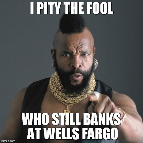 Mr T Pity Party | I PITY THE FOOL; WHO STILL BANKS AT WELLS FARGO | image tagged in mr t pity party | made w/ Imgflip meme maker