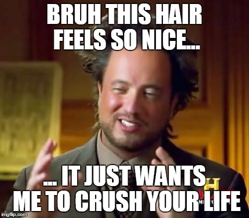 Ancient Aliens Meme | BRUH THIS HAIR FEELS SO NICE... ... IT JUST WANTS ME TO CRUSH YOUR LIFE | image tagged in memes,ancient aliens | made w/ Imgflip meme maker