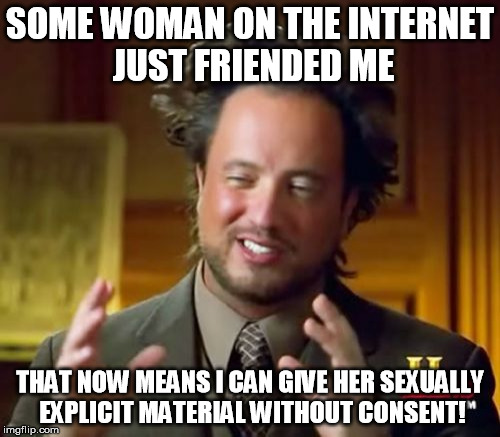 Ancient Aliens Meme | SOME WOMAN ON THE INTERNET JUST FRIENDED ME; THAT NOW MEANS I CAN GIVE HER SEXUALLY EXPLICIT MATERIAL WITHOUT CONSENT! | image tagged in memes,ancient aliens | made w/ Imgflip meme maker