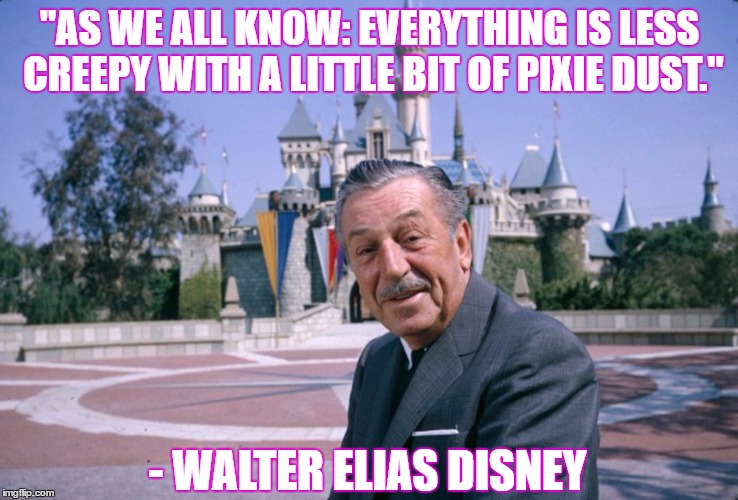 WaltDisney | "AS WE ALL KNOW: EVERYTHING IS LESS CREEPY WITH A LITTLE BIT OF PIXIE DUST."; - WALTER ELIAS DISNEY | image tagged in waltdisney | made w/ Imgflip meme maker