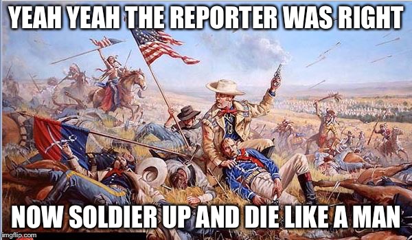 Custer | YEAH YEAH THE REPORTER WAS RIGHT NOW SOLDIER UP AND DIE LIKE A MAN | image tagged in custer | made w/ Imgflip meme maker