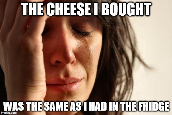 Now I have two packs of medium coloured cheddar. (All coloured cheese matters) | THE CHEESE I BOUGHT; WAS THE SAME AS I HAD IN THE FRIDGE | image tagged in memes,first world problems,cheese,food,shopping | made w/ Imgflip meme maker