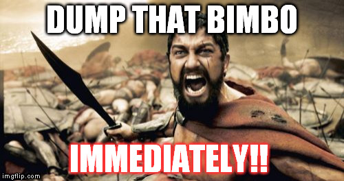 Sparta Leonidas | DUMP THAT BIMBO; IMMEDIATELY!! | image tagged in memes,sparta leonidas | made w/ Imgflip meme maker