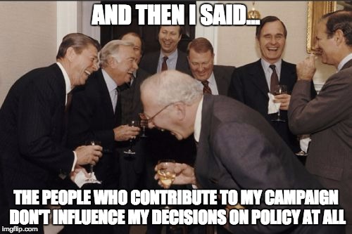 Laughing Men In Suits | AND THEN I SAID... THE PEOPLE WHO CONTRIBUTE TO MY CAMPAIGN DON'T INFLUENCE MY DECISIONS ON POLICY AT ALL | image tagged in memes,laughing men in suits | made w/ Imgflip meme maker