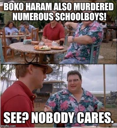 See? Nobody cares |  BOKO HARAM ALSO MURDERED NUMEROUS SCHOOLBOYS! SEE? NOBODY CARES. | image tagged in see nobody cares | made w/ Imgflip meme maker