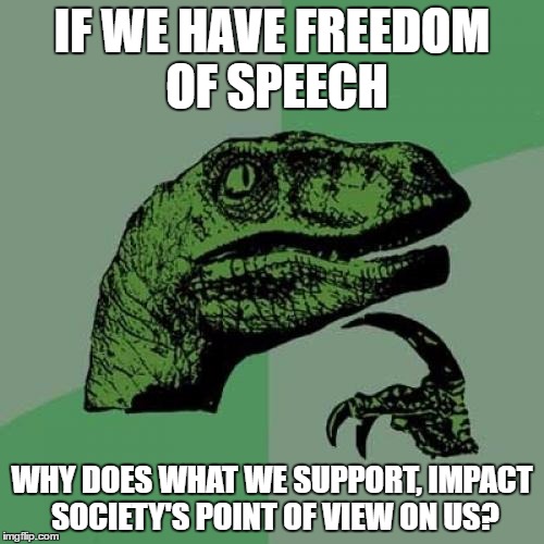 especially when it is involving politics  | IF WE HAVE FREEDOM OF SPEECH; WHY DOES WHAT WE SUPPORT, IMPACT SOCIETY'S POINT OF VIEW ON US? | image tagged in memes,philosoraptor | made w/ Imgflip meme maker