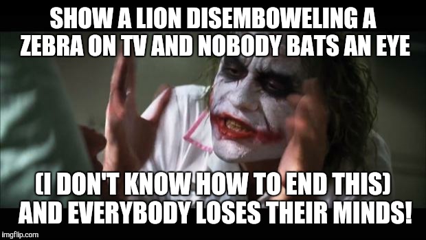 And everybody loses their minds | SHOW A LION DISEMBOWELING A ZEBRA ON TV AND NOBODY BATS AN EYE; (I DON'T KNOW HOW TO END THIS) AND EVERYBODY LOSES THEIR MINDS! | image tagged in memes,and everybody loses their minds | made w/ Imgflip meme maker