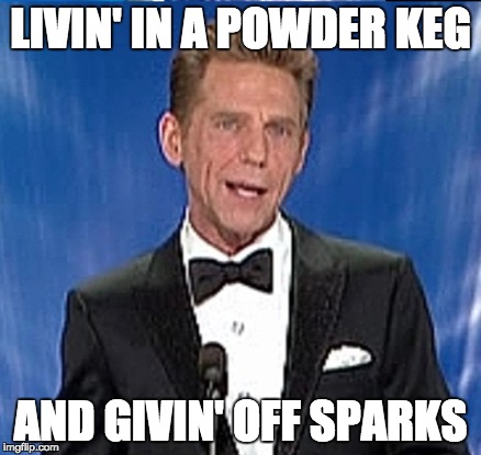 LIVIN' IN A POWDER KEG; AND GIVIN' OFF SPARKS | made w/ Imgflip meme maker
