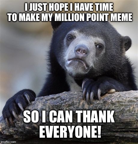 Confession Bear Meme | I JUST HOPE I HAVE TIME TO MAKE MY MILLION POINT MEME SO I CAN THANK EVERYONE! | image tagged in memes,confession bear | made w/ Imgflip meme maker