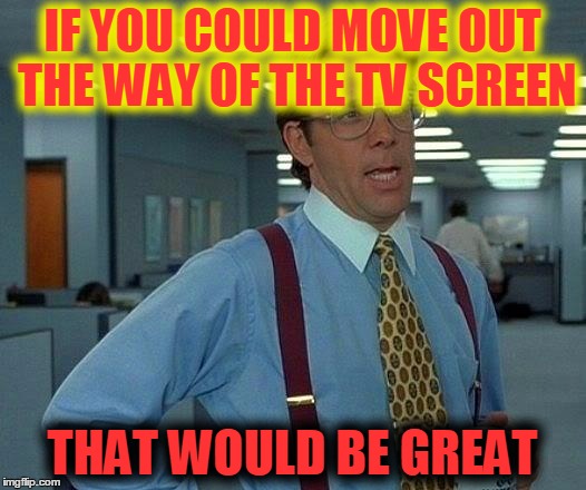That Would Be Great Meme | IF YOU COULD MOVE OUT THE WAY OF THE TV SCREEN; THAT WOULD BE GREAT | image tagged in memes,that would be great | made w/ Imgflip meme maker