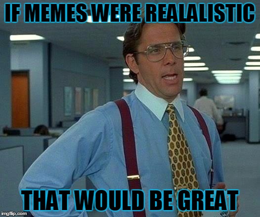 That Would Be Great | IF MEMES WERE REALALISTIC; THAT WOULD BE GREAT | image tagged in memes,that would be great | made w/ Imgflip meme maker