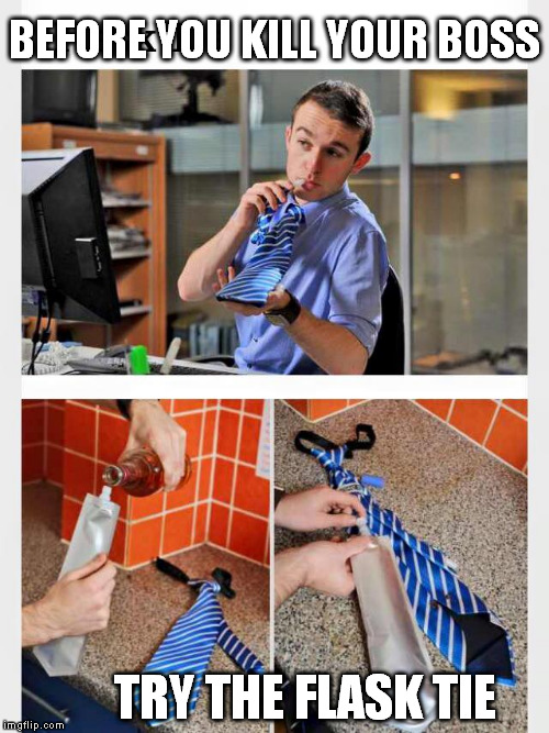 Work is funner when you're drunk | BEFORE YOU KILL YOUR BOSS; TRY THE FLASK TIE | image tagged in work sucks | made w/ Imgflip meme maker