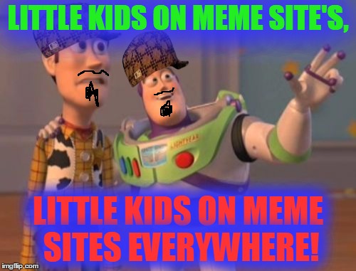 Everywhere, Everywhere | LITTLE KIDS ON MEME SITE'S, LITTLE KIDS ON MEME SITES EVERYWHERE! | image tagged in memes,x x everywhere,scumbag | made w/ Imgflip meme maker